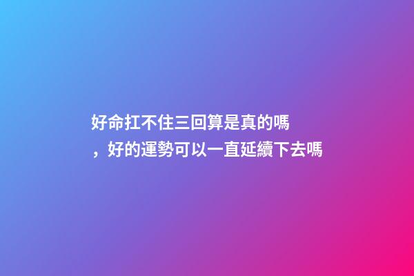 好命扛不住三回算是真的嗎，好的運勢可以一直延續下去嗎